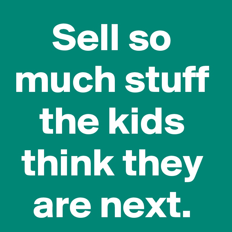 Sell so much stuff the kids think they are next.