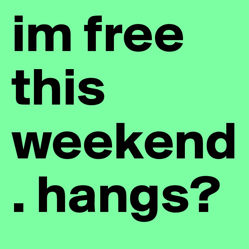 im free this weekend. hangs?