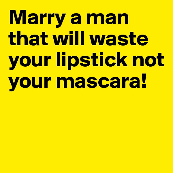 Marry a man that will waste your lipstick not your mascara!


