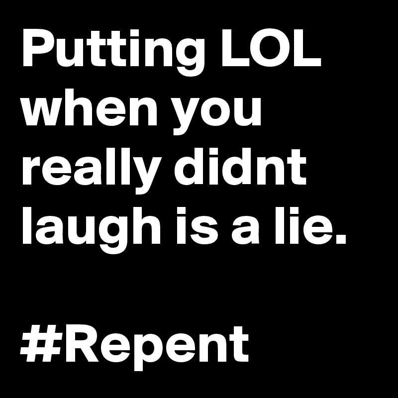 Putting LOL when you really didnt laugh is a lie.

#Repent