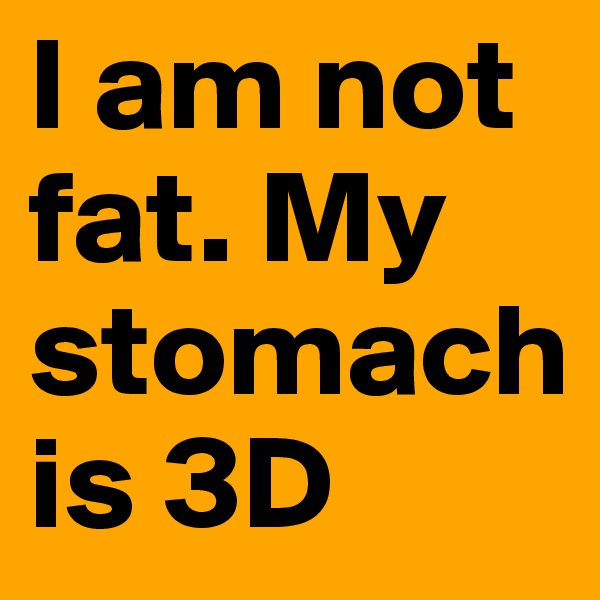 I am not fat. My stomach is 3D