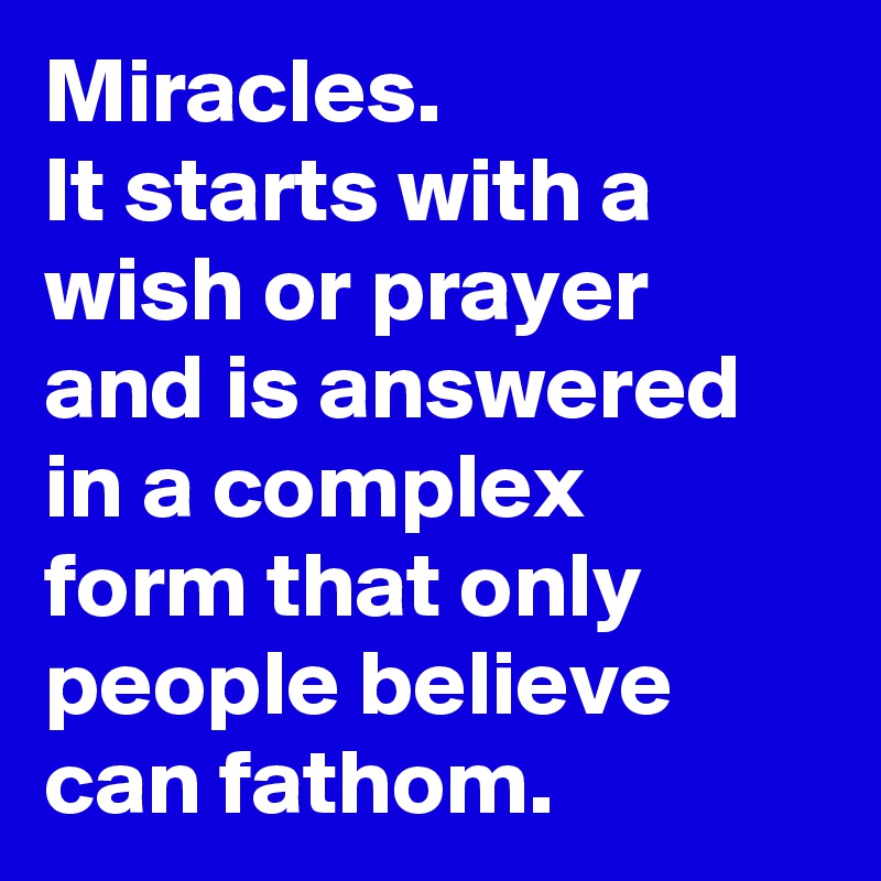 Miracles.
It starts with a wish or prayer and is answered in a complex form that only people believe can fathom.