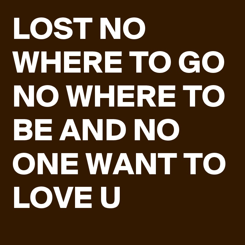 LOST NO WHERE TO GO NO WHERE TO BE AND NO ONE WANT TO LOVE U