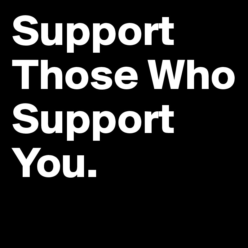 Support Those Who Support You. 