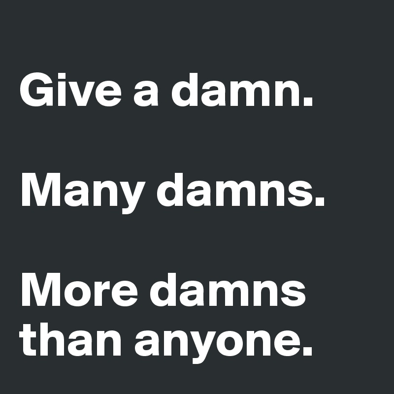 
Give a damn.

Many damns.

More damns than anyone.