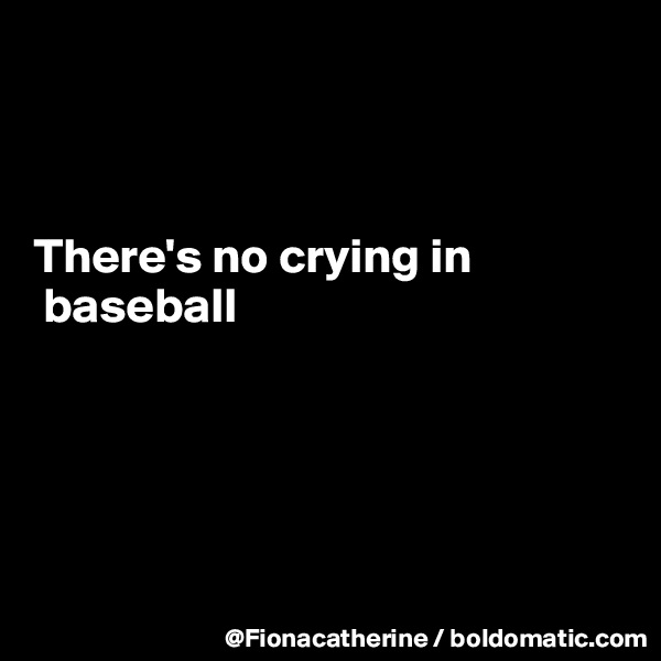 



There's no crying in 
 baseball





