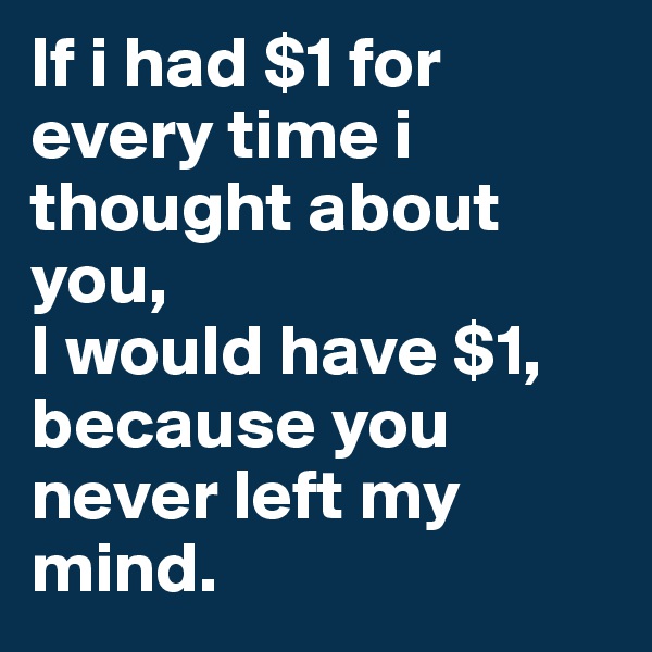 If i had $1 for every time i thought about you,
I would have $1, because you never left my mind.
