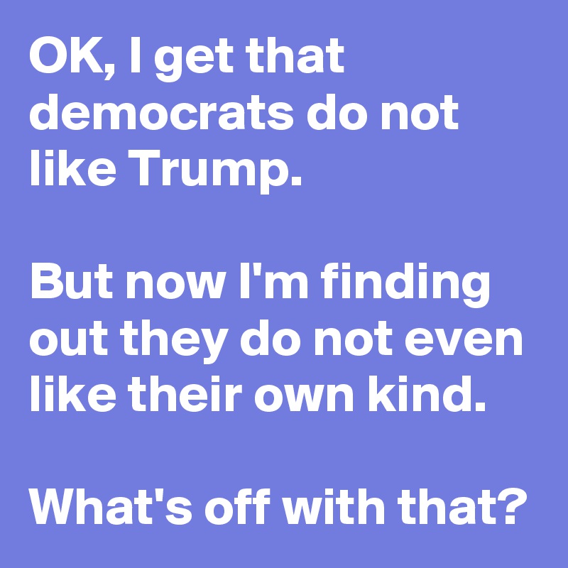 OK, I get that democrats do not like Trump.

But now I'm finding out they do not even like their own kind.

What's off with that?