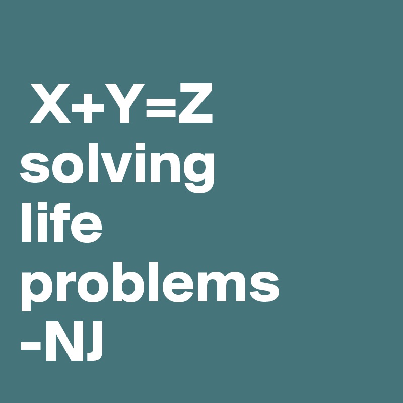 
 X+Y=Z
solving
life 
problems
-NJ