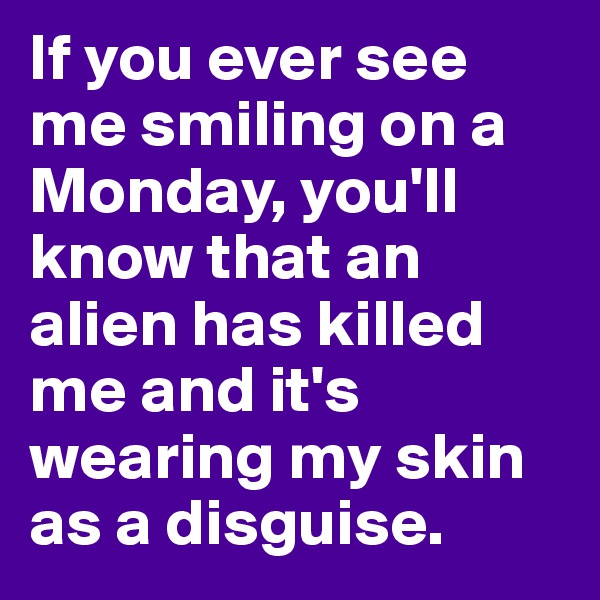 If you ever see me smiling on a Monday, you'll know that an alien has killed me and it's wearing my skin as a disguise.
