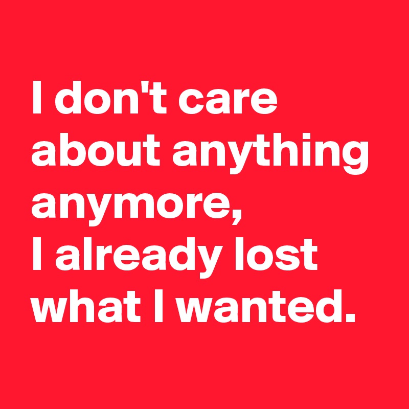 I don't care about anything anymore, I already lost what I wanted ...