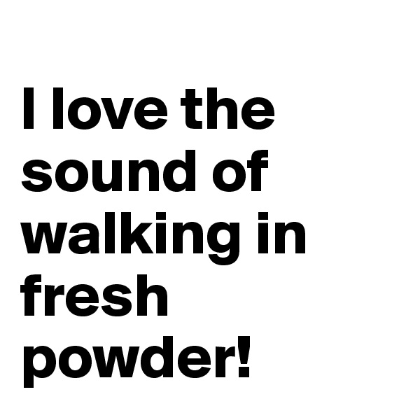 
I love the sound of walking in fresh powder!