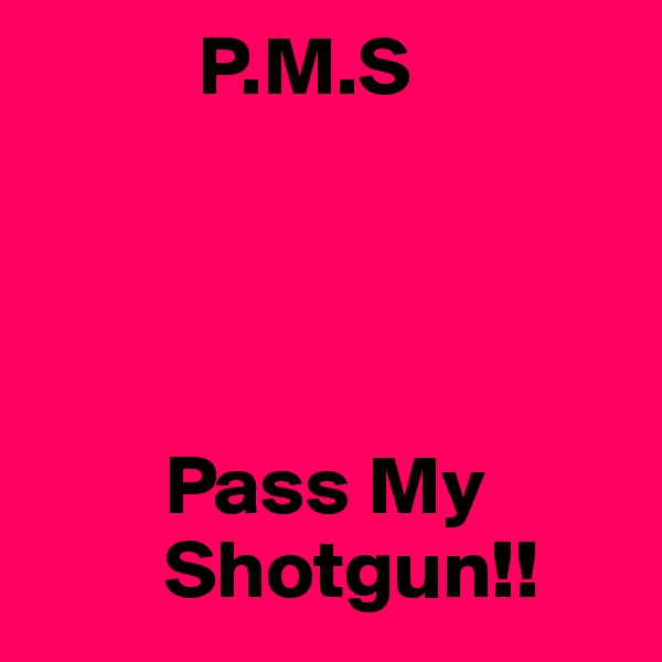           P.M.S 




        Pass My 
        Shotgun!!