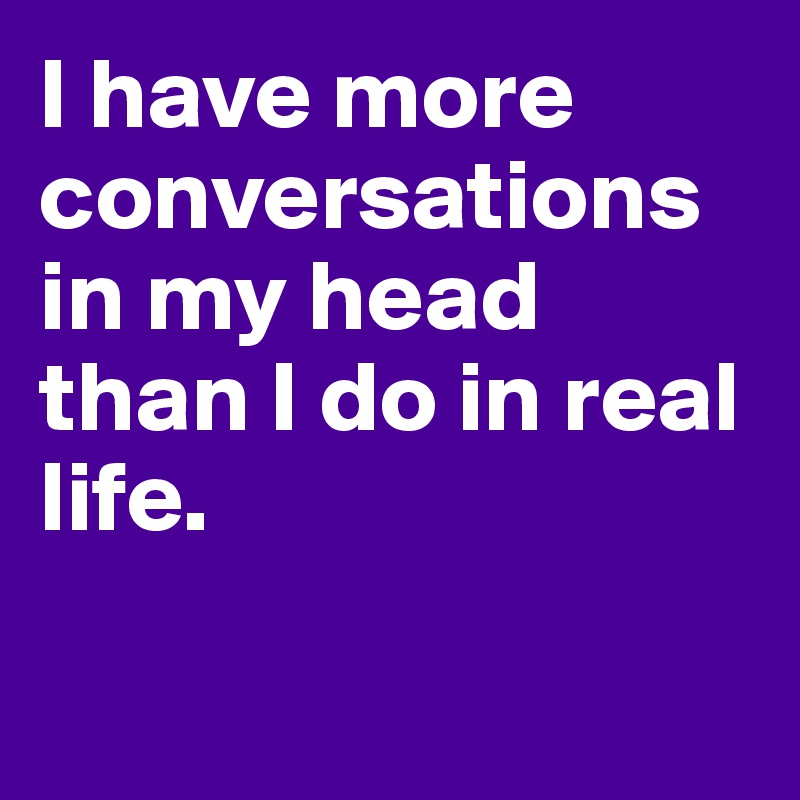I have more conversations in my head than I do in real life.


