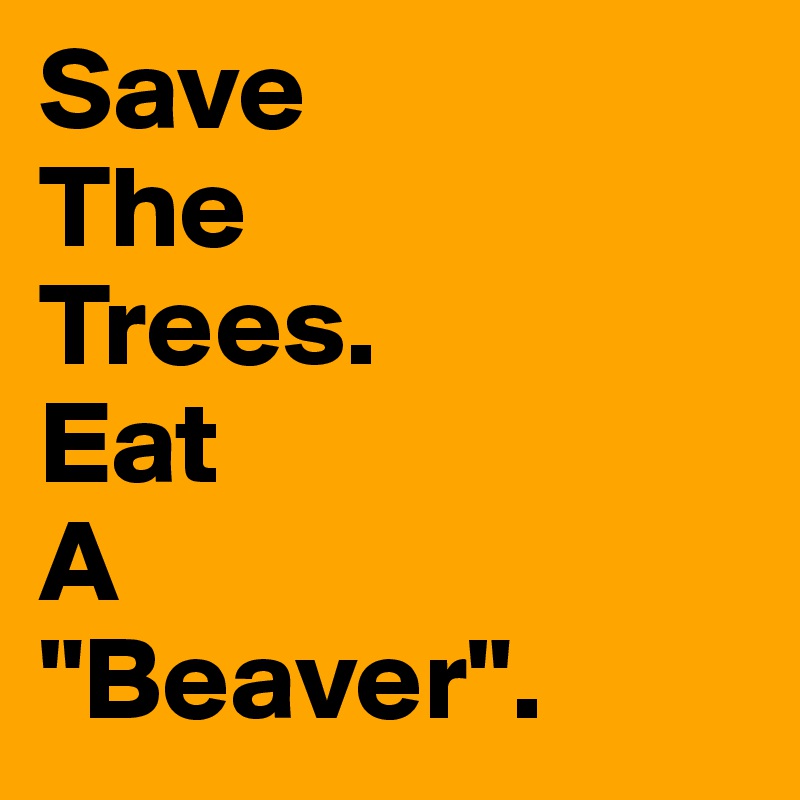 Save
The
Trees. 
Eat
A
"Beaver".
