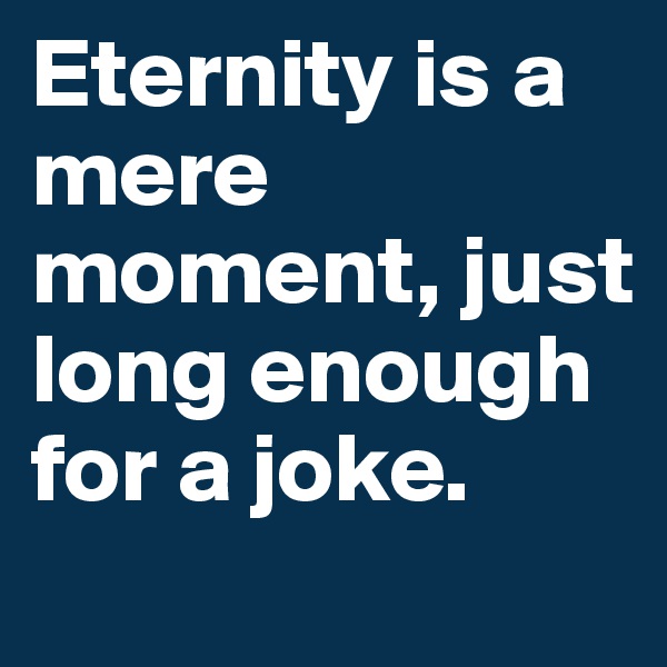 Eternity is a mere moment, just long enough for a joke.