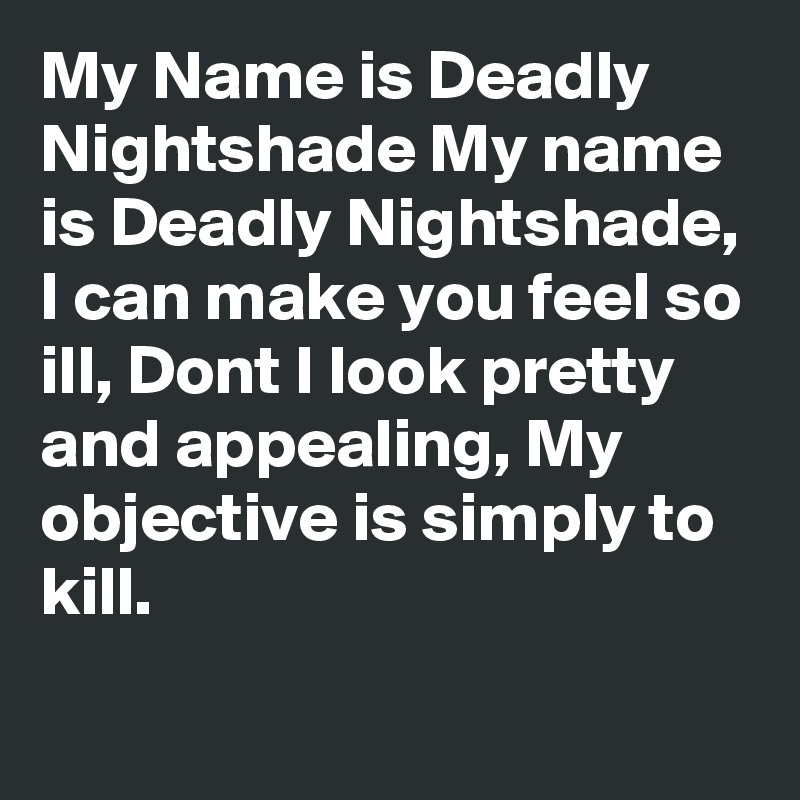My Name is Deadly Nightshade My name is Deadly Nightshade, I can make you feel so ill, Dont I look pretty and appealing, My objective is simply to kill. 
