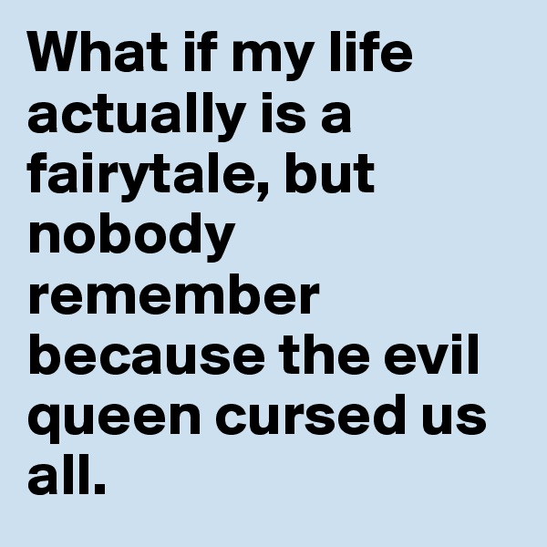 What if my life actually is a fairytale, but nobody remember because the evil queen cursed us all.
