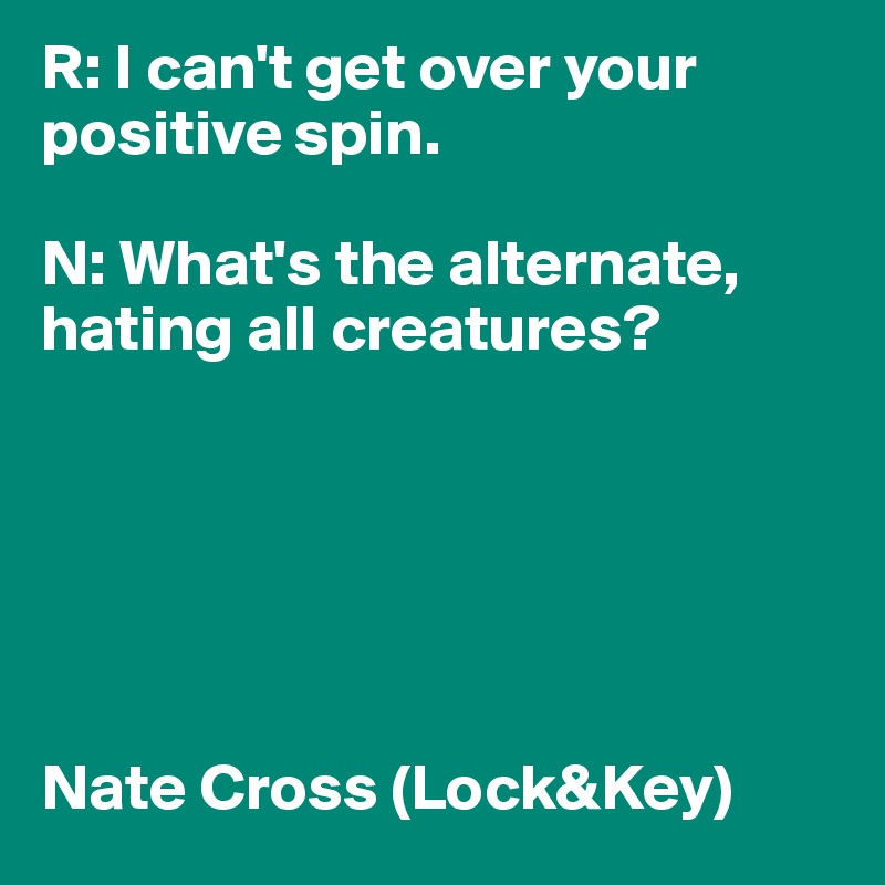 R: I can't get over your positive spin. 

N: What's the alternate, hating all creatures? 






Nate Cross (Lock&Key) 