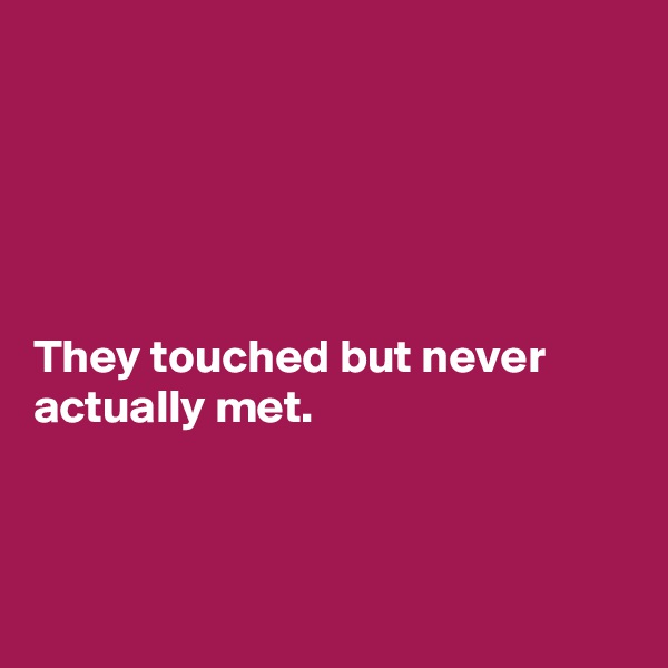 





They touched but never actually met.




