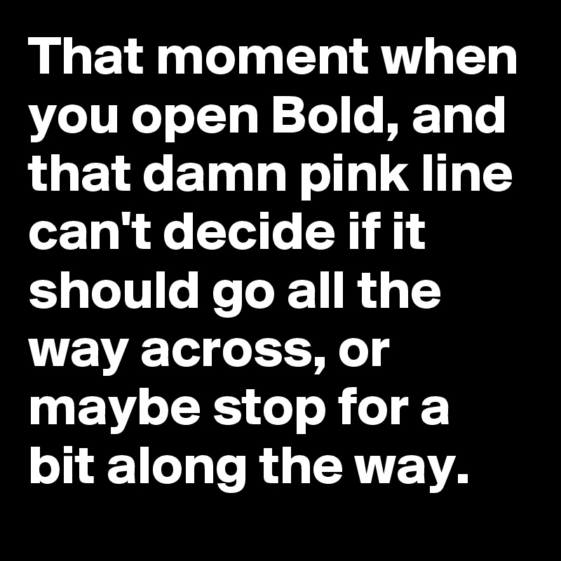 That moment when you open Bold, and that damn pink line can't decide if it should go all the way across, or maybe stop for a bit along the way.