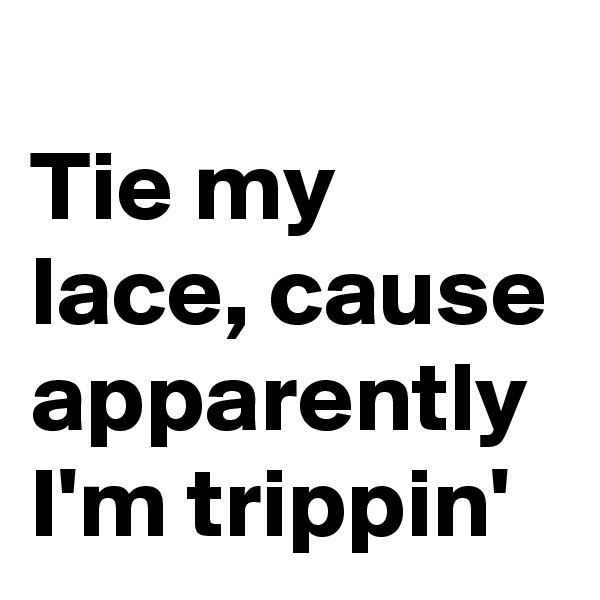 
Tie my lace, cause apparently I'm trippin'