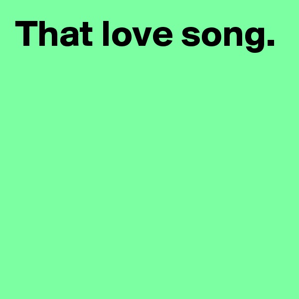 That love song.




