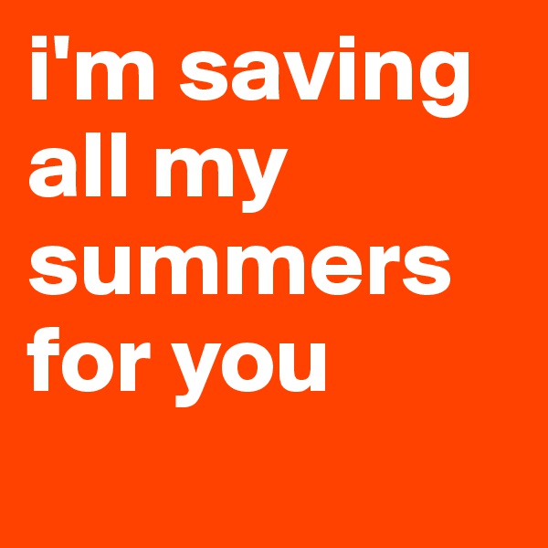 i'm saving all my summers for you
