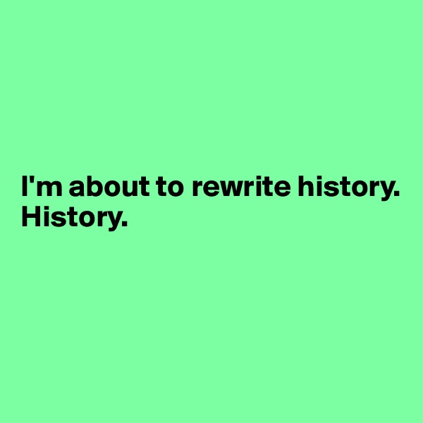 




I'm about to rewrite history.
History.




