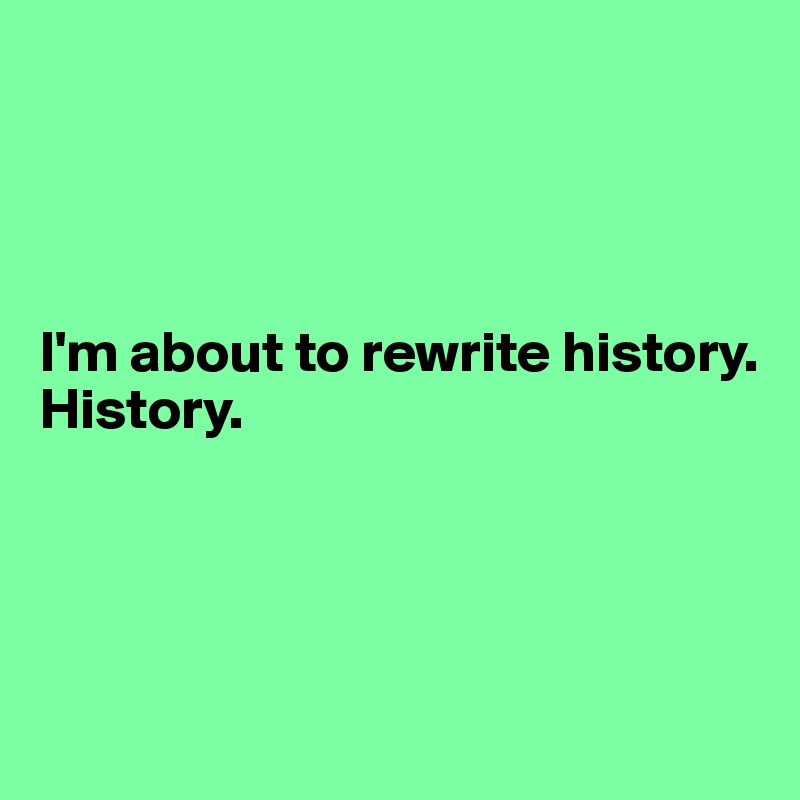 




I'm about to rewrite history.
History.




