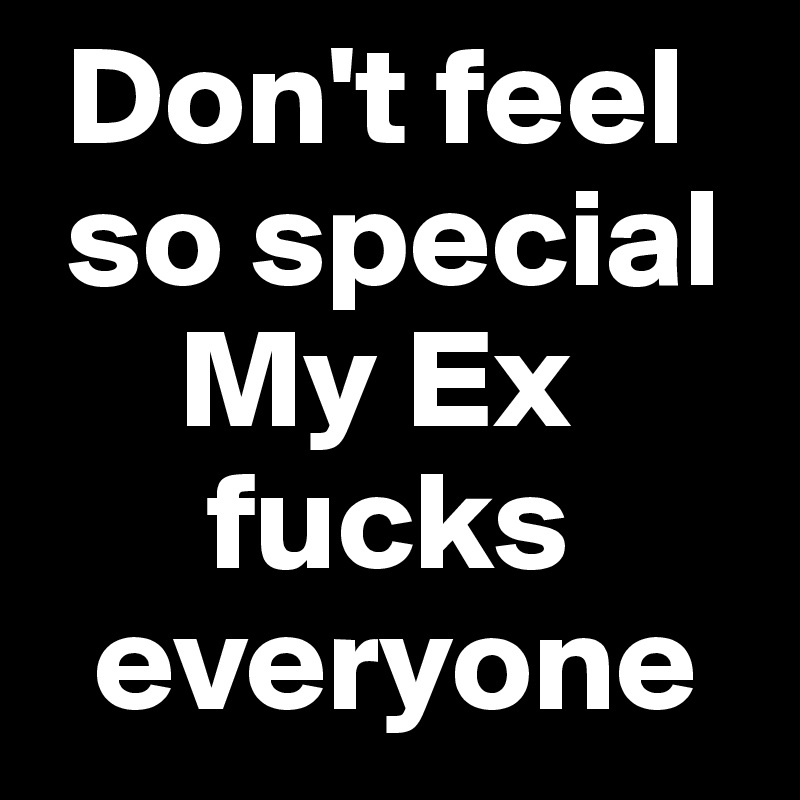  Don't feel  
 so special
     My Ex      
      fucks   
  everyone