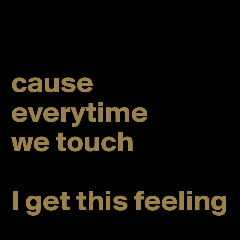 

cause everytime 
we touch
 
I get this feeling
