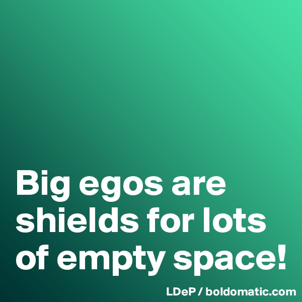 



Big egos are shields for lots of empty space!