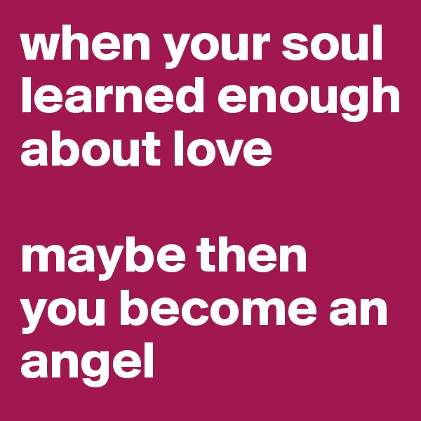 when your soul learned enough about love

maybe then you become an angel