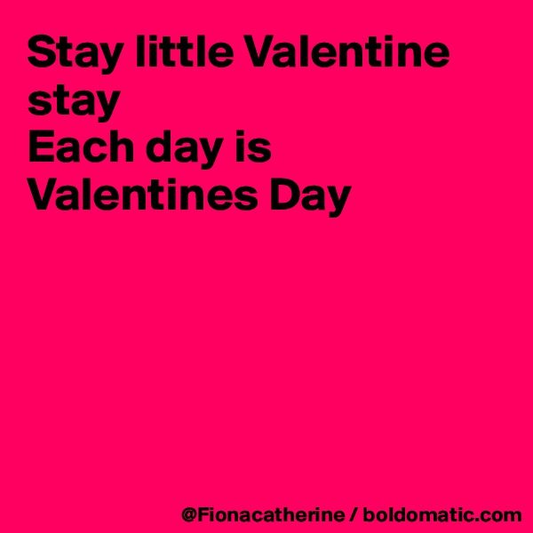 Stay little Valentine
stay
Each day is Valentines Day





