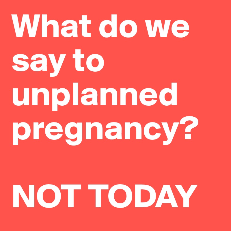 What do we say to unplanned pregnancy?

NOT TODAY