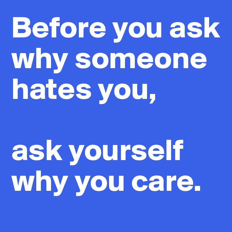 Before you ask why someone hates you,

ask yourself why you care.
