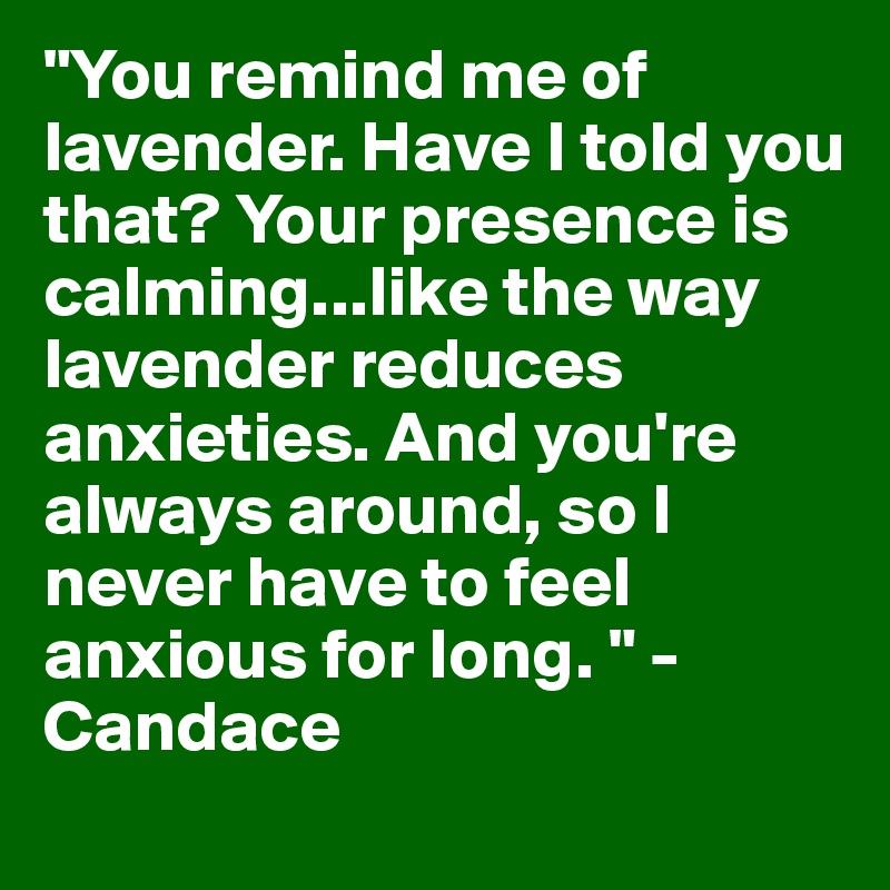 "You remind me of lavender. Have I told you that? Your presence is calming...like the way lavender reduces anxieties. And you're always around, so I never have to feel anxious for long. " - Candace