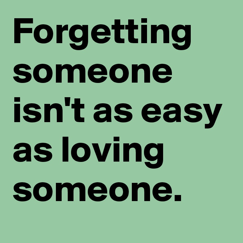 Forgetting someone isn't as easy
as loving someone.