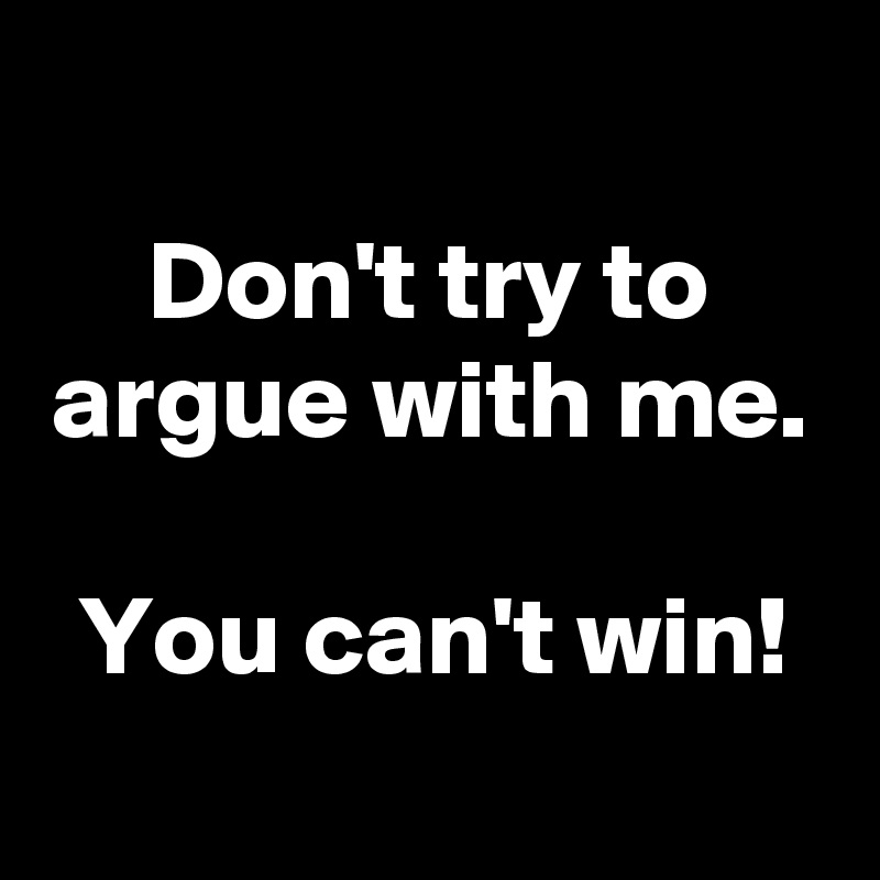 
Don't try to argue with me.

You can't win!
