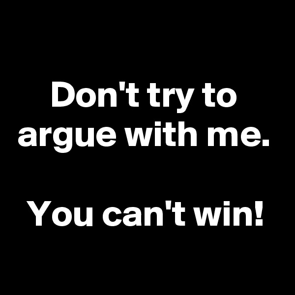 
Don't try to argue with me.

You can't win!

