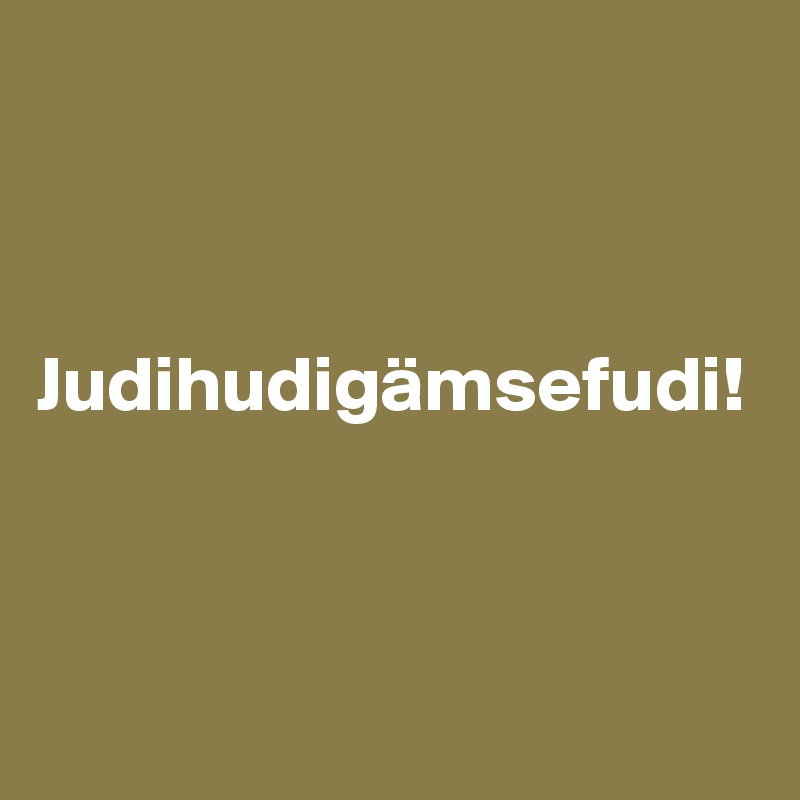 



Judihudigämsefudi!



