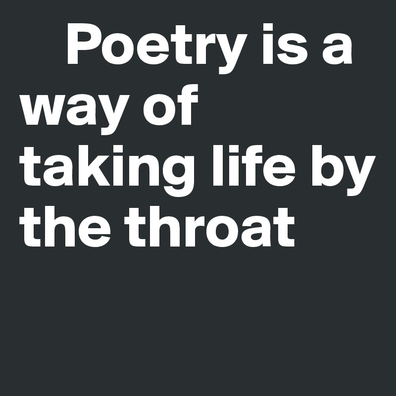 	Poetry is a way of taking life by the throat	
