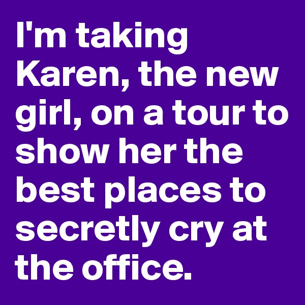 I'm taking Karen, the new girl, on a tour to show her the best places to secretly cry at the office.