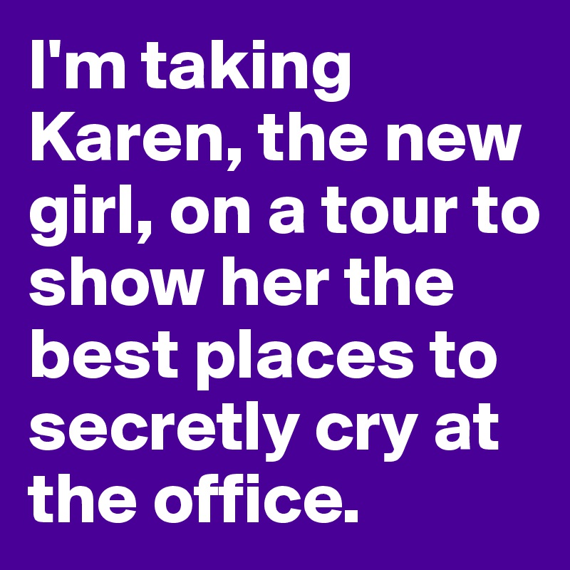 I'm taking Karen, the new girl, on a tour to show her the best places to secretly cry at the office.