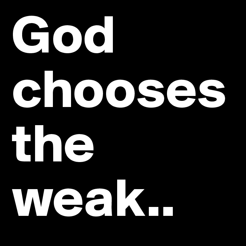 God chooses
the 
weak..