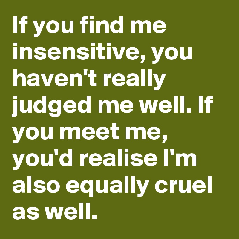 If you find me insensitive, you haven't really judged me well. If you meet me, you'd realise I'm also equally cruel as well.