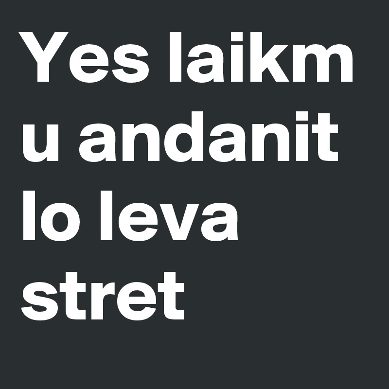 Yes laikm u andanit lo leva stret 