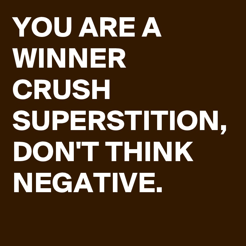 YOU ARE A WINNER CRUSH SUPERSTITION, DON'T THINK NEGATIVE. 