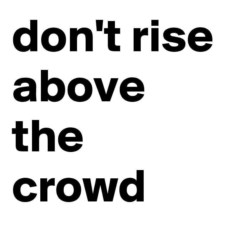 don't rise above the crowd